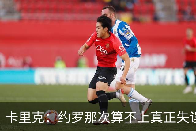 卡里克：约罗那次算不上真正失误；向球迷挥手？那并不是告别