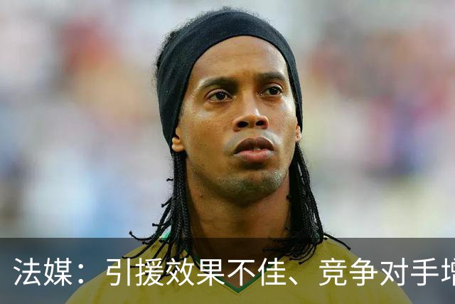 法媒：引援效果不佳、竞争对手增多，皇萨不再青睐法国转会市场
